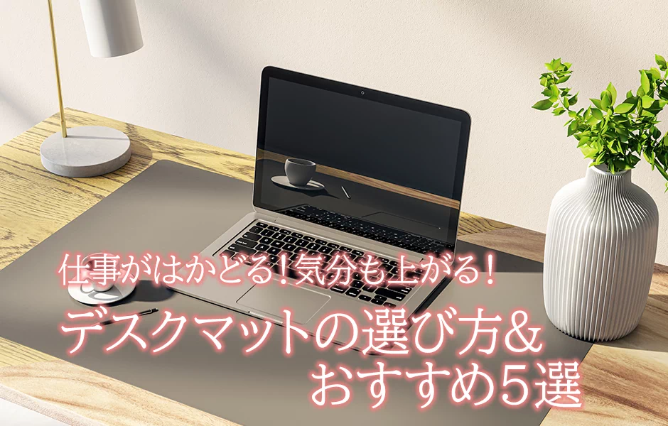 仕事がはかどる！ 気分も上がる！ デスクマットの選び方&おすすめ5選